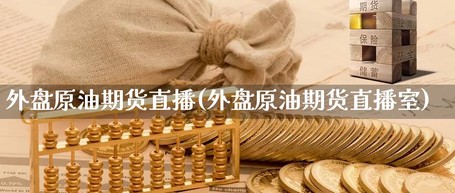 外盘原油期货直播(外盘原油期货直播室)