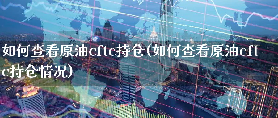 如何查看原油cftc持仓(如何查看原油cftc持仓情况)