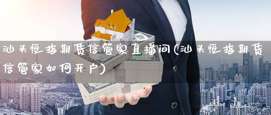 汕头恒指期货信管家直播间(汕头恒指期货信管家如何开户)