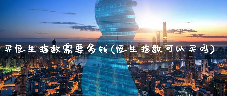 买恒生指数需要多钱(恒生指数可以买吗)