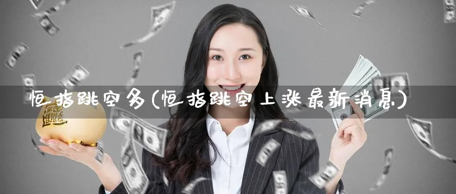 恒指跳空多(恒指跳空上涨最新消息)