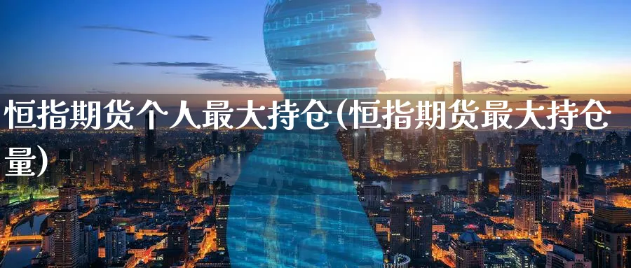 恒指期货个人最大持仓(恒指期货最大持仓量)