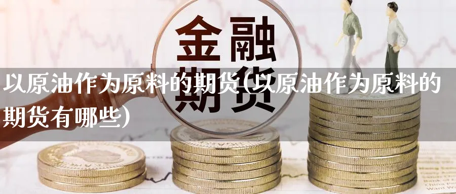 以原油作为原料的期货(以原油作为原料的期货有哪些)