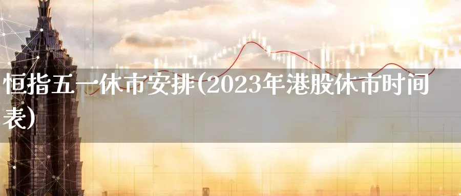 恒指五一休市安排(2023年港股休市时间表)