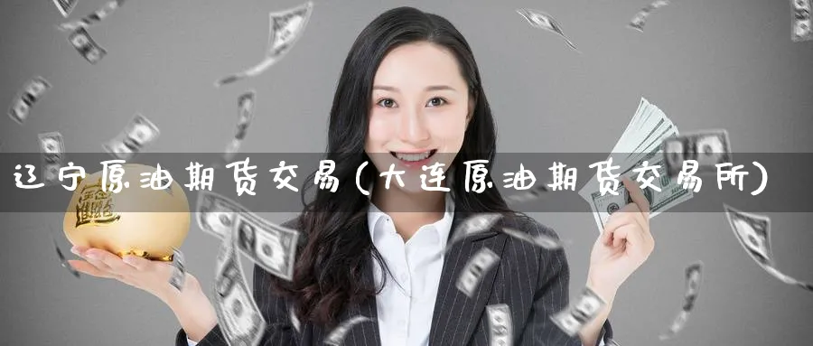 辽宁原油期货交易(大连原油期货交易所)