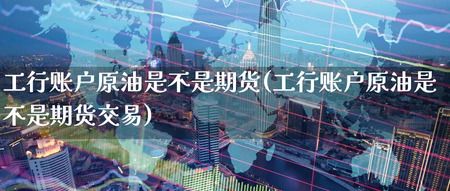 工行账户原油是不是期货(工行账户原油是不是期货交易)