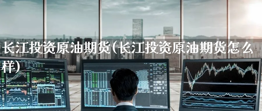 长江投资原油期货(长江投资原油期货怎么样)