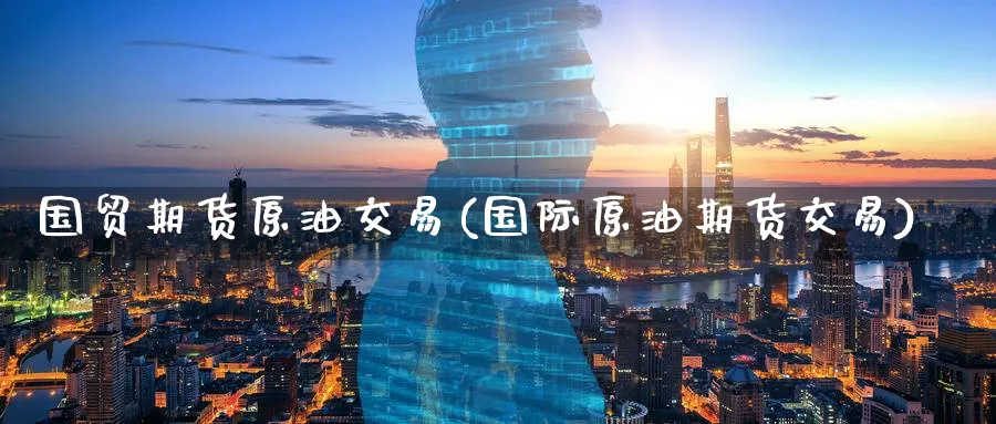 国贸期货原油交易(国际原油期货交易)_https://www.lytzg.com_原油期货学院_第1张