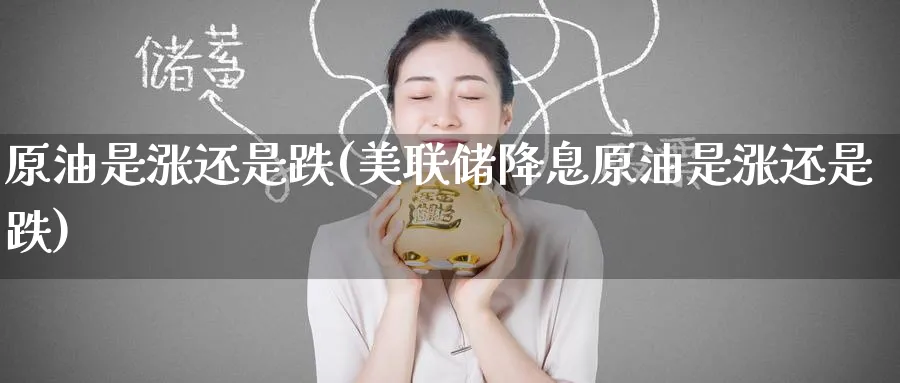 原油是涨还是跌(美联储降息原油是涨还是跌)