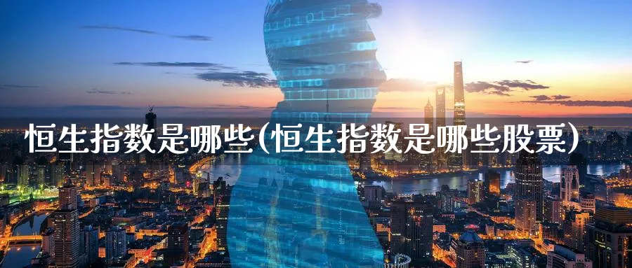 恒生指数是哪些(恒生指数是哪些股票)