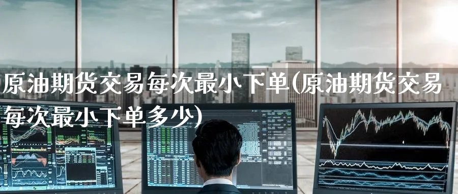 原油期货交易每次最小下单(原油期货交易每次最小下单多少)