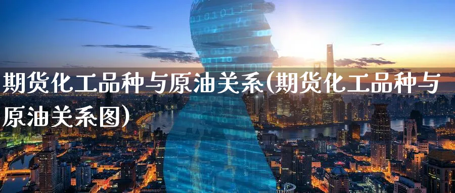 期货化工品种与原油关系(期货化工品种与原油关系图)