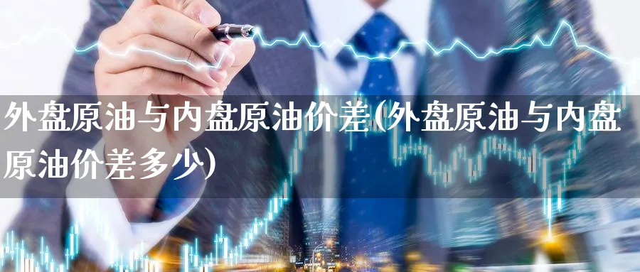 外盘原油与内盘原油价差(外盘原油与内盘原油价差多少)