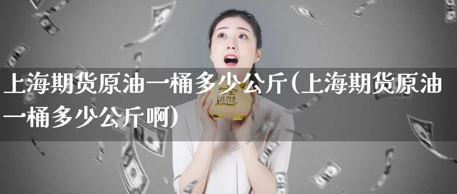 上海期货原油一桶多少公斤(上海期货原油一桶多少公斤啊)