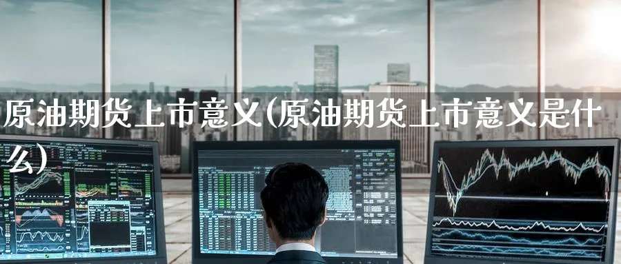 原油期货上市意义(原油期货上市意义是什么)