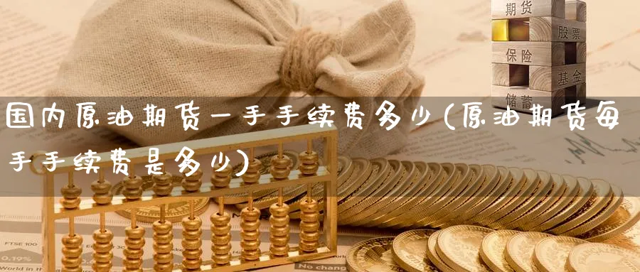 国内原油期货一手手续费多少(原油期货每手手续费是多少)