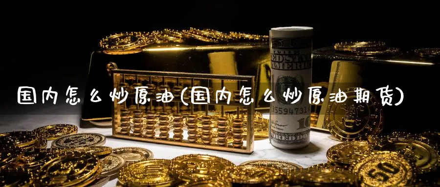 国内怎么炒原油(国内怎么炒原油期货)