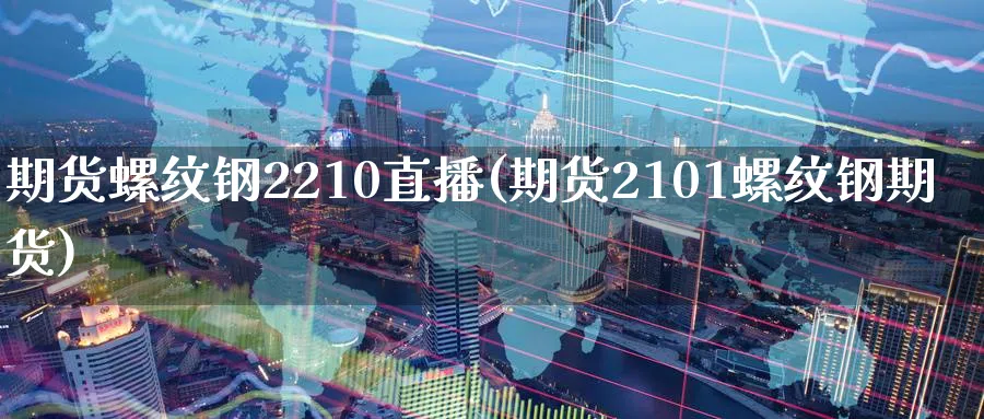 期货螺纹钢2210直播(期货2101螺纹钢期货)