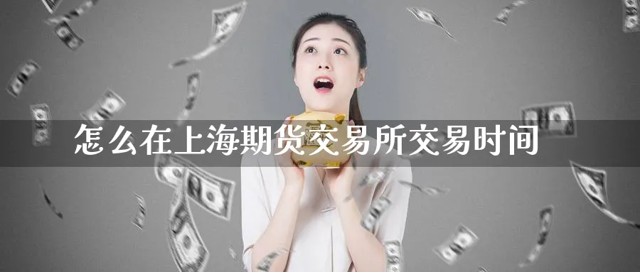 怎么在上海期货交易所交易时间_https://www.lytzg.com_原油期货学院_第1张