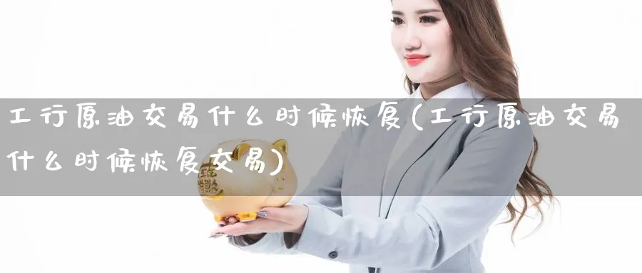 工行原油交易什么时候恢复(工行原油交易什么时候恢复交易)