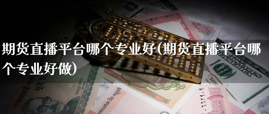 期货直播平台哪个专业好(期货直播平台哪个专业好做)