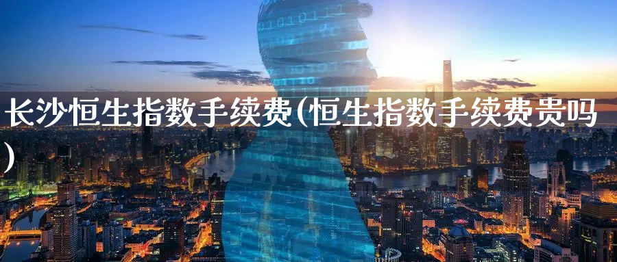 长沙恒生指数手续费(恒生指数手续费贵吗)