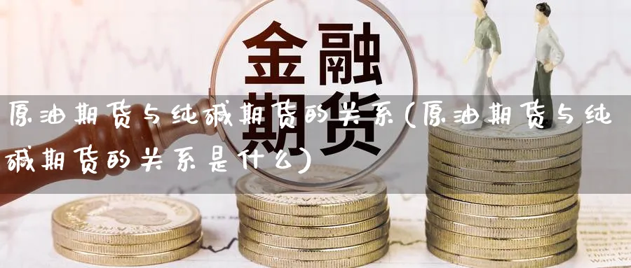 原油期货与纯碱期货的关系(原油期货与纯碱期货的关系是什么)