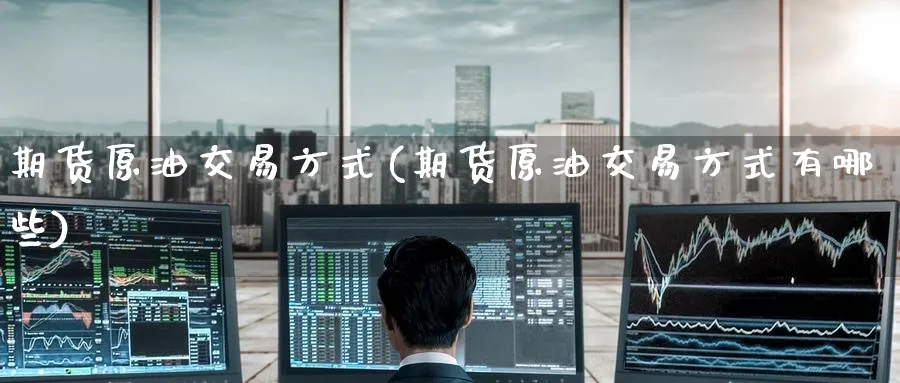 期货原油交易方式(期货原油交易方式有哪些)