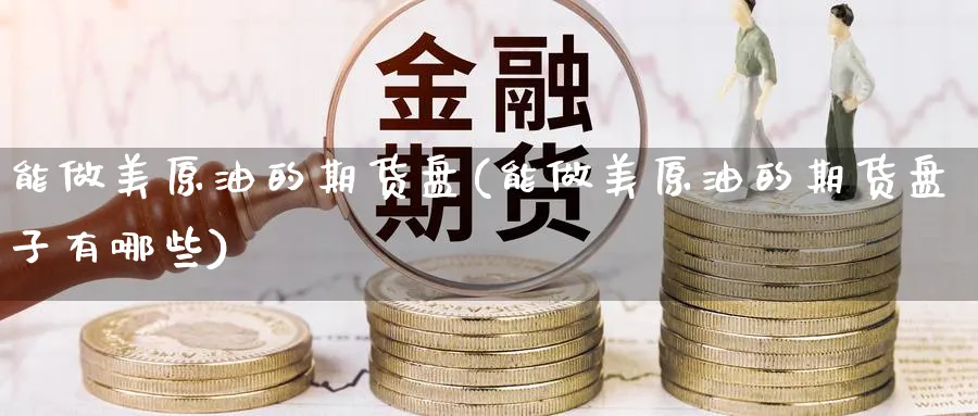 能做美原油的期货盘(能做美原油的期货盘子有哪些)