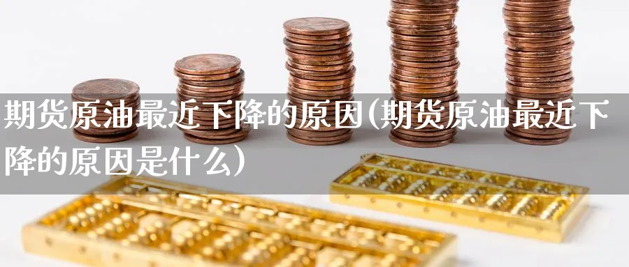 期货原油最近下降的原因(期货原油最近下降的原因是什么)