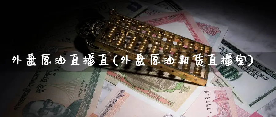外盘原油直播直(外盘原油期货直播室)