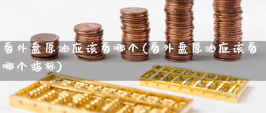看外盘原油应该看哪个(看外盘原油应该看哪个指标)