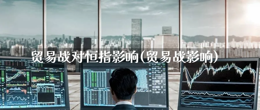 贸易战对恒指影响(贸易战影响)