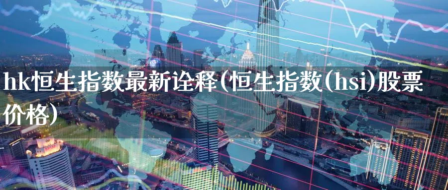 hk恒生指数最新诠释(恒生指数(hsi)股票价格)_https://www.lytzg.com_原油期货学院_第1张