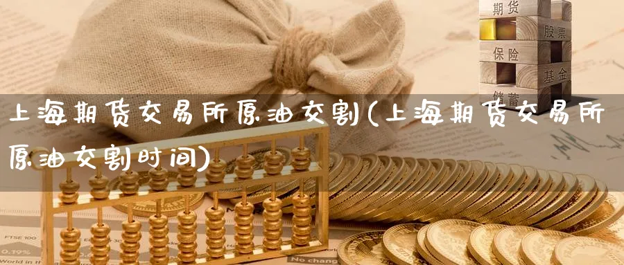 上海期货交易所原油交割(上海期货交易所原油交割时间)