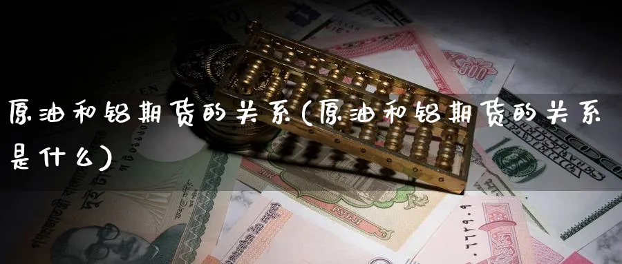 原油和铝期货的关系(原油和铝期货的关系是什么)