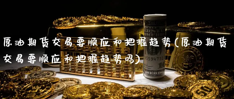 原油期货交易要顺应和把握趋势(原油期货交易要顺应和把握趋势吗)