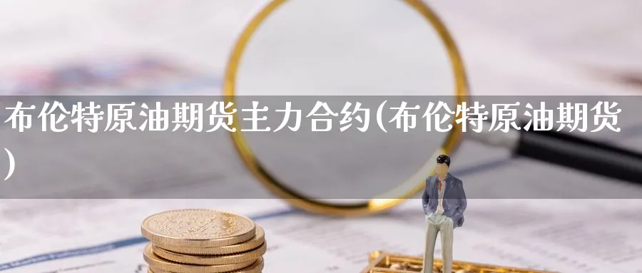 布伦特原油期货主力合约(布伦特原油期货)