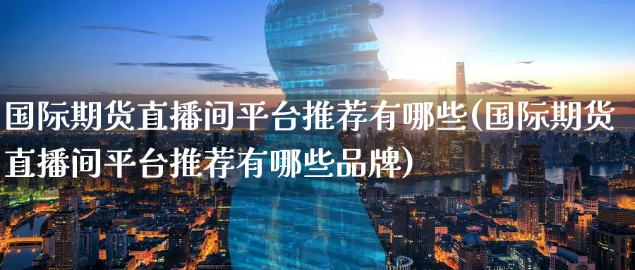 国际期货直播间平台推荐有哪些(国际期货直播间平台推荐有哪些品牌)