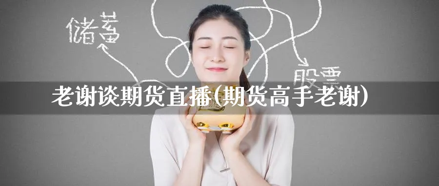 老谢谈期货直播(期货高手老谢)