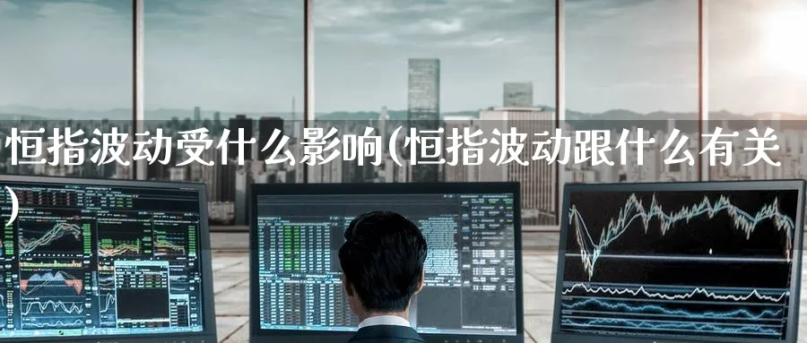 恒指波动受什么影响(恒指波动跟什么有关)