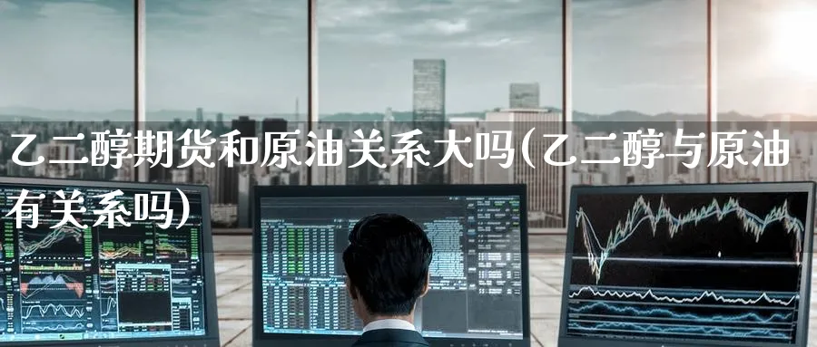 乙二醇期货和原油关系大吗(乙二醇与原油有关系吗)