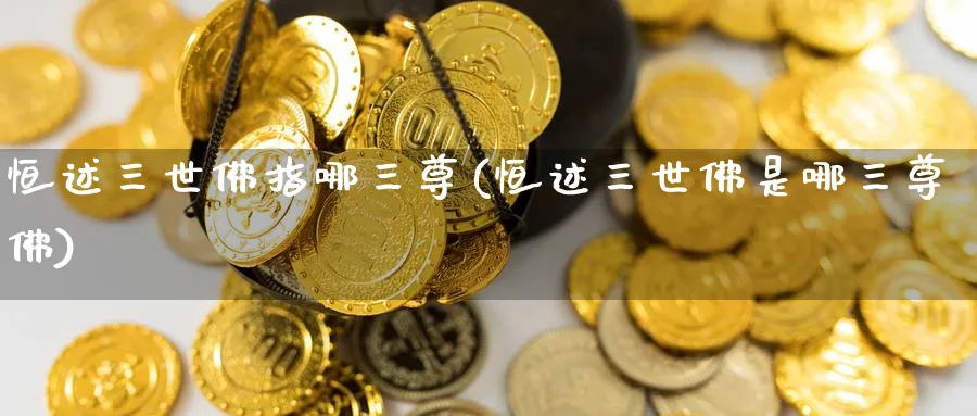 恒述三世佛指哪三尊(恒述三世佛是哪三尊佛)_https://www.lytzg.com_原油期货学院_第1张