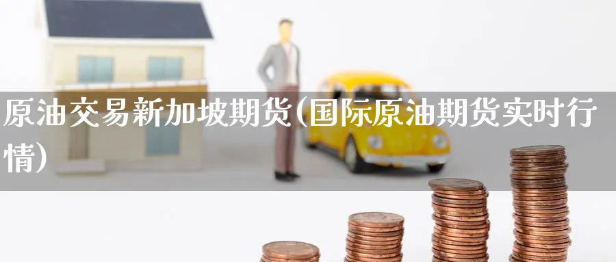原油交易新加坡期货(国际原油期货实时行情)