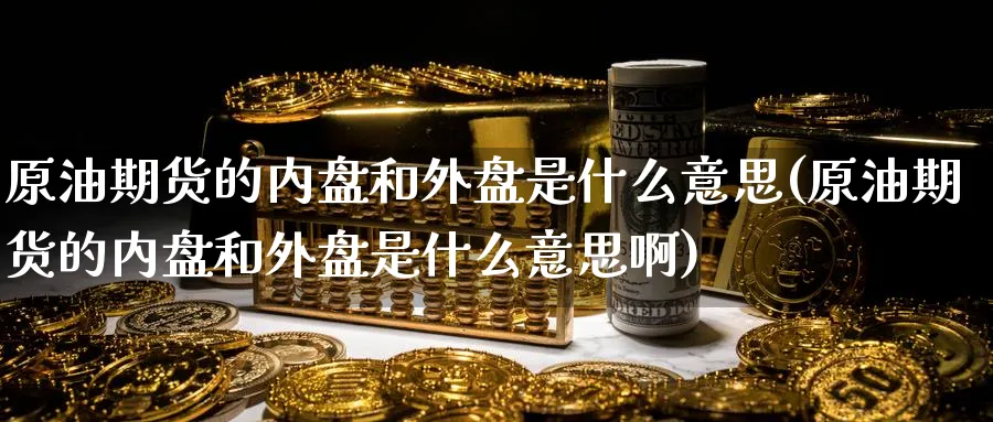 原油期货的内盘和外盘是什么意思(原油期货的内盘和外盘是什么意思啊)