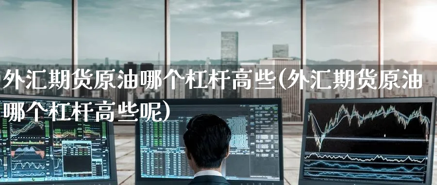 外汇期货原油哪个杠杆高些(外汇期货原油哪个杠杆高些呢)