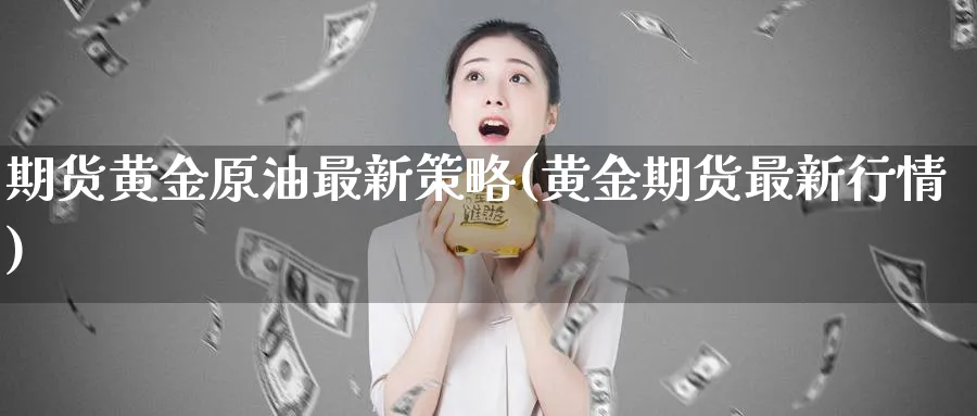 期货黄金原油最新策略(黄金期货最新行情)