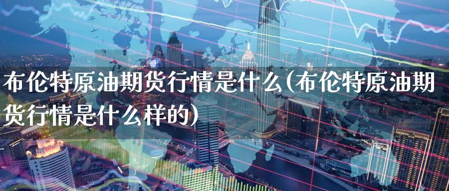 布伦特原油期货行情是什么(布伦特原油期货行情是什么样的)