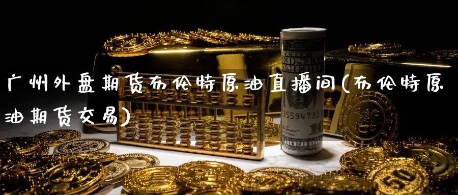 广州外盘期货布伦特原油直播间(布伦特原油期货交易)_https://www.lytzg.com_原油期货学院_第1张