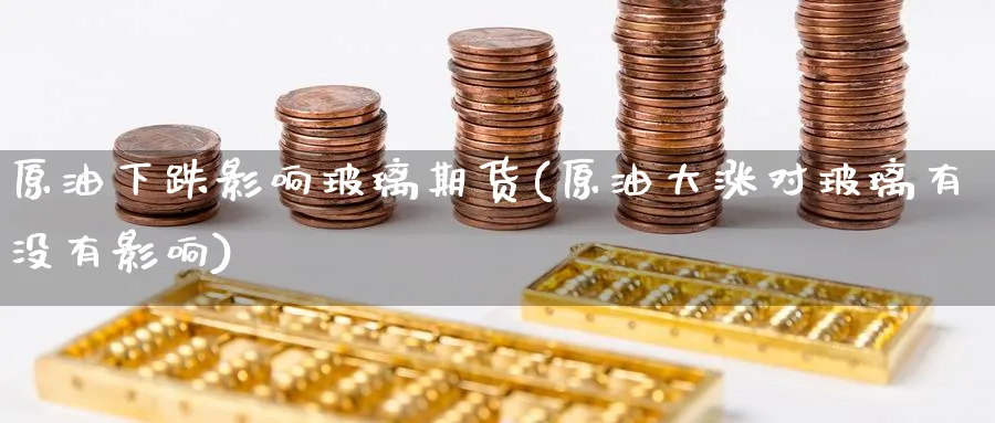 原油下跌影响玻璃期货(原油大涨对玻璃有没有影响)